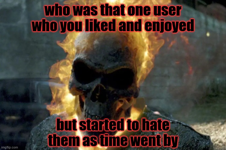 The Ghost Rider template | who was that one user who you liked and enjoyed; but started to hate them as time went by | image tagged in the ghost rider template | made w/ Imgflip meme maker