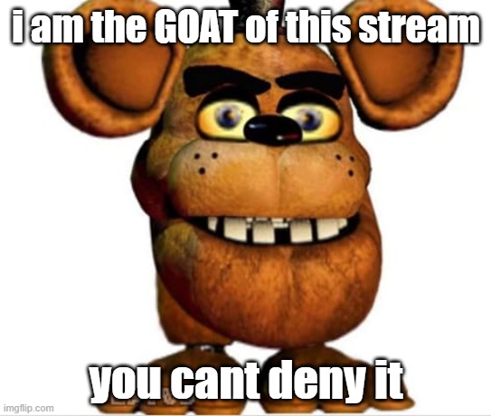 i AM the goat of this stream | i am the GOAT of this stream; you cant deny it | image tagged in goofy ass template,memes,funny,fnaf,sirecheesy | made w/ Imgflip meme maker