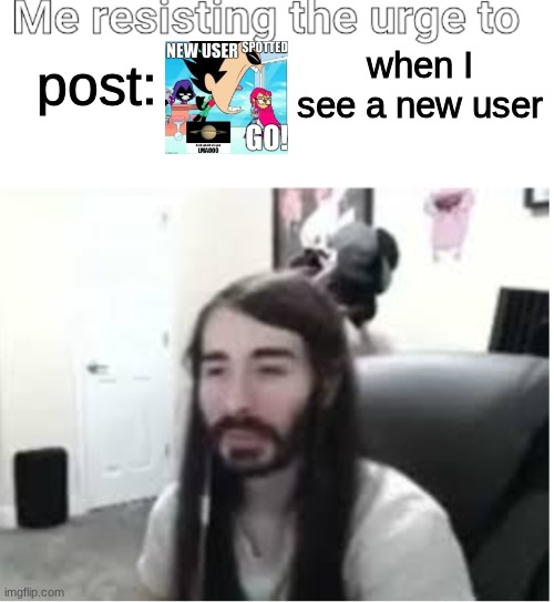 Me resisting the urge to X | post: when I see a new user | image tagged in me resisting the urge to x | made w/ Imgflip meme maker
