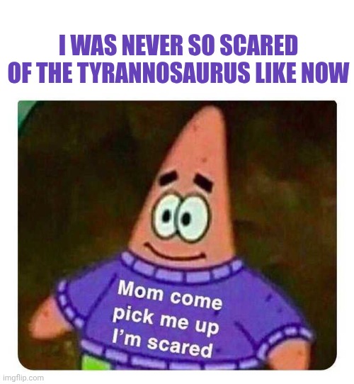 Patrick Mom come pick me up I'm scared | I was never so scared of the tyrannosaurus like now | image tagged in patrick mom come pick me up i'm scared | made w/ Imgflip meme maker