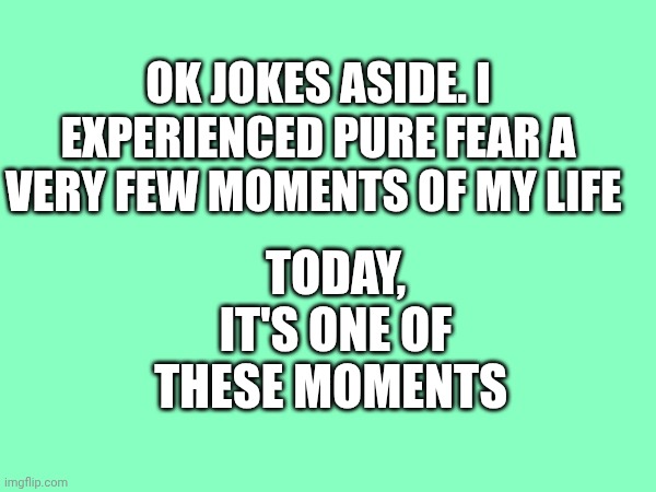 Today, it's one of these moments; Ok jokes aside. I experienced pure fear a very few moments of my life | made w/ Imgflip meme maker