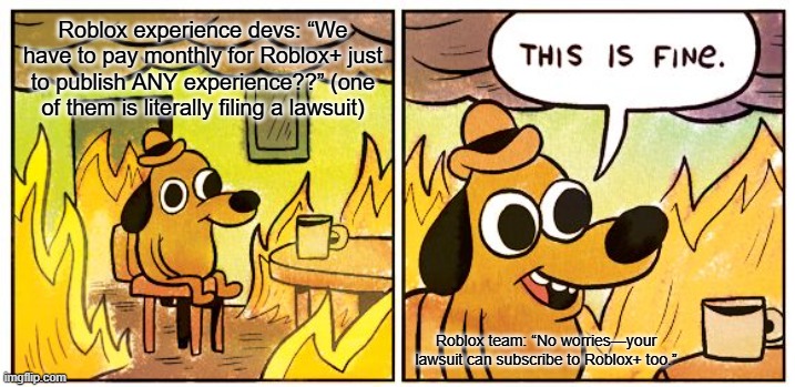Newest roblox update "This is fine". | Roblox experience devs: “We have to pay monthly for Roblox+ just to publish ANY experience??” (one of them is literally filing a lawsuit); Roblox team: “No worries—your lawsuit can subscribe to Roblox+ too.” | image tagged in memes,this is fine,roblox | made w/ Imgflip meme maker