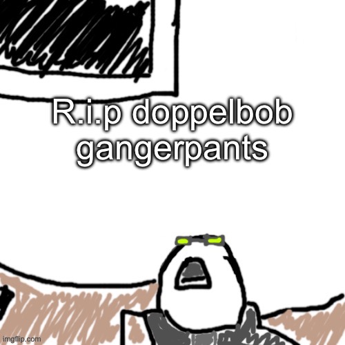 The Aggressive Combatant | R.i.p doppelbob gangerpants | image tagged in the aggressive combatant | made w/ Imgflip meme maker