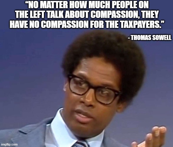 Preach, brother | “No matter how much people on the left talk about compassion, they have no compassion for the taxpayers.”; - Thomas Sowell | image tagged in thomas sowell,taxpayers,conservatives,liberals,leftist hypocrisy | made w/ Imgflip meme maker