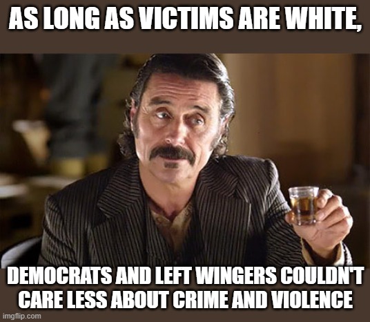 facts | As long as victims are white, democrats and left wingers couldn't care less about crime and violence | image tagged in al - deadwood,maga,donald trump approves,stupid liberals,violence | made w/ Imgflip meme maker