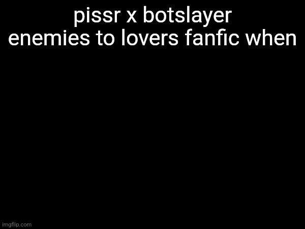 pissr x botslayer enemies to lovers fanfic when | made w/ Imgflip meme maker