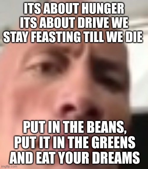 its about hunger its about drive we stay feasting till we die; put in the beans, put it in the greens and eat your dreams | made w/ Imgflip meme maker