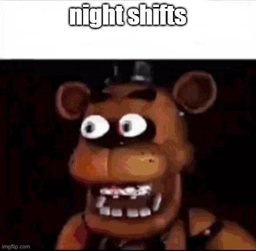 Shocked Freddy Fazbear | night shifts | image tagged in shocked freddy fazbear | made w/ Imgflip meme maker