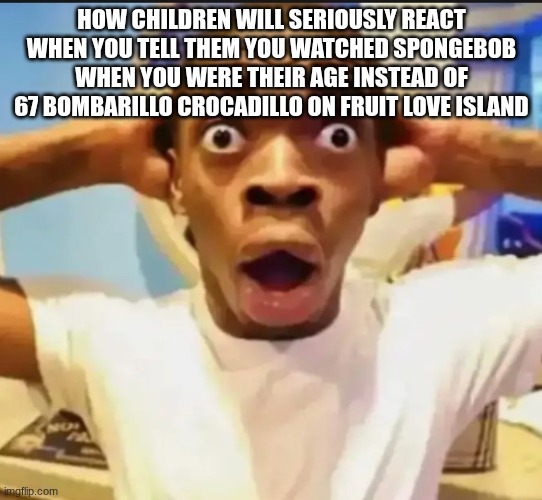 I'm getting tired boss | How children will seriously react when you tell them you watched Spongebob when you were their age instead of 67 bombarillo crocadillo on fruit love island | image tagged in surprised black guy | made w/ Imgflip meme maker