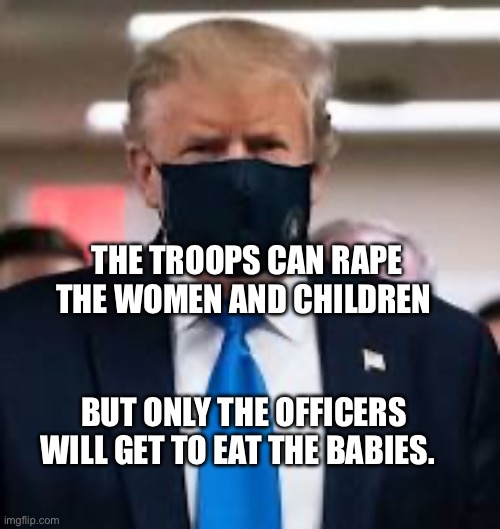 Trump Mask | the troops can rape the women and children; But only the officers will get to eat the babies. | image tagged in trump mask | made w/ Imgflip meme maker