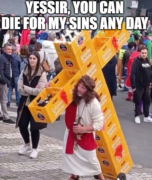 Crucify the Beer | Yessir, you can die for my sins any day | image tagged in funny,memes | made w/ Imgflip meme maker
