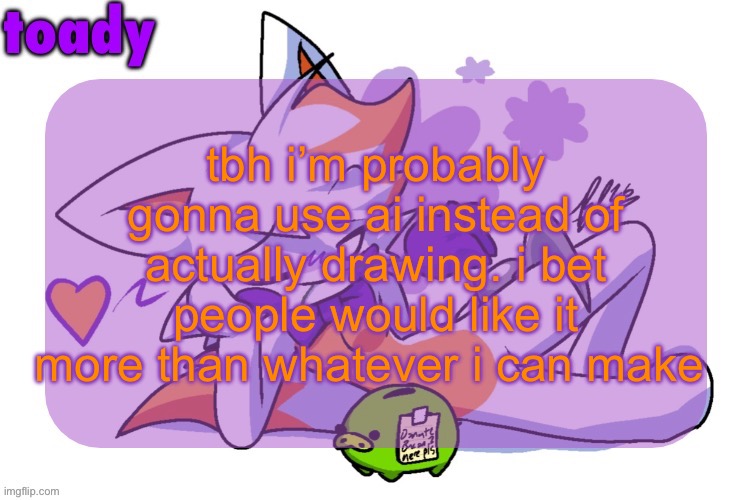 my art is probably worse than ai | tbh i’m probably gonna use ai instead of actually drawing. i bet people would like it more than whatever i can make | image tagged in toady lolbit temp | made w/ Imgflip meme maker