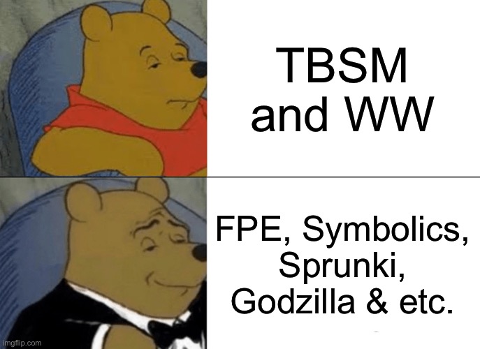 My fandom is better than these two | TBSM and WW; FPE, Symbolics, Sprunki, Godzilla & etc. | image tagged in memes,tuxedo winnie the pooh | made w/ Imgflip meme maker