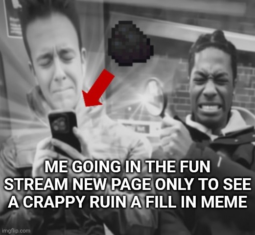 Coal alert | Me going in the fun stream new page only to see a crappy ruin a fill in meme | image tagged in coal alert | made w/ Imgflip meme maker