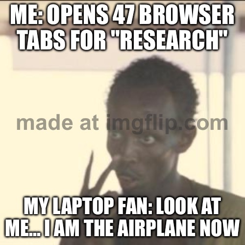 ME: OPENS 47 BROWSER TABS FOR "RESEARCH"; MY LAPTOP FAN: LOOK AT ME... I AM THE AIRPLANE NOW | ME: OPENS 47 BROWSER TABS FOR "RESEARCH"; MY LAPTOP FAN: LOOK AT ME... I AM THE AIRPLANE NOW | image tagged in memes,look at me,fan,laptop,research,browser | made w/ Imgflip meme maker