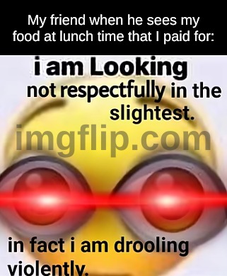 Yummers | My friend when he sees my food at lunch time that I paid for: | image tagged in funny,memes,relatable,flick7 | made w/ Imgflip meme maker