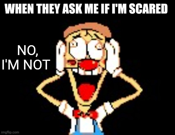 pizzahead nah really? | When they ask me if i'm scared; No, I'm not | image tagged in pizzahead nah really | made w/ Imgflip meme maker