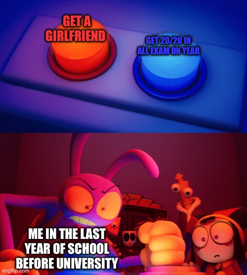 Last year of school be like | Get a girlfriend; Get 20/20 in all exam on year; Me in the last year of school before university | image tagged in jax press the red button,fun,school,love,exams | made w/ Imgflip meme maker