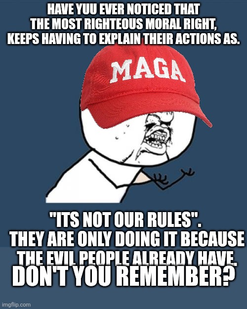 Don't you remember? | Have yuu ever noticed that the most righteous moral right, keeps having to explain their actions as. "Its not our rules".  They are only doing it because the evil people already have. Don't you remember? | image tagged in memes,y u no | made w/ Imgflip meme maker