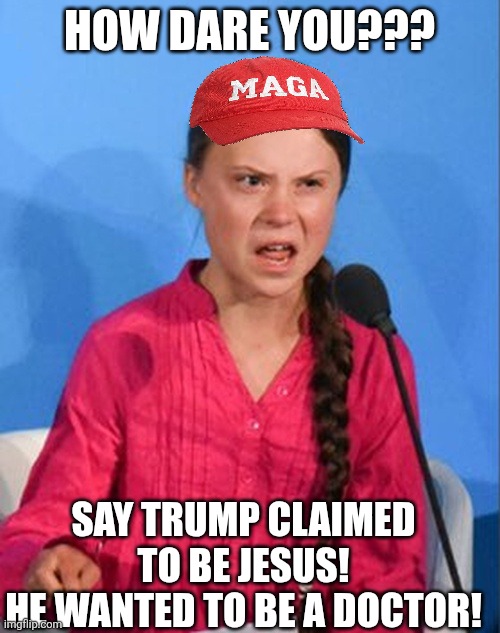 How dare you!! | How dare you??? Say trump claimed to be Jesus!
He wanted to be a doctor! | image tagged in donald trump,trump,jesus,jesus christ,maga,nevertrump | made w/ Imgflip meme maker