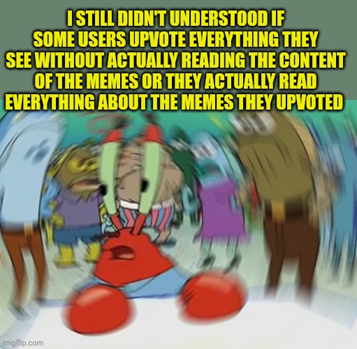 Mr Krabs Blur Meme | I still didn't understood if some users upvote everything they see without actually reading the content of the memes or they actually read everything about the memes they upvoted | image tagged in memes,mr krabs blur meme | made w/ Imgflip meme maker