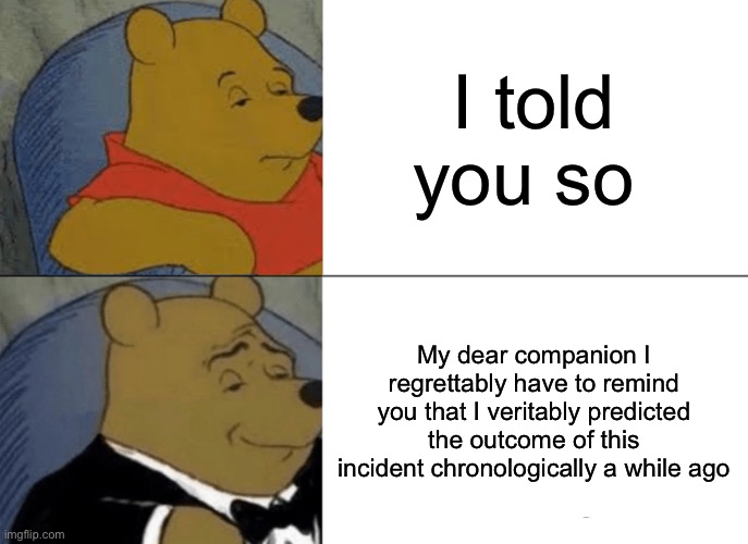 I hate to say it but…I told u so | I told you so; My dear companion I regrettably have to remind you that I veritably predicted the outcome of this incident chronologically a while ago | image tagged in memes,tuxedo winnie the pooh | made w/ Imgflip meme maker