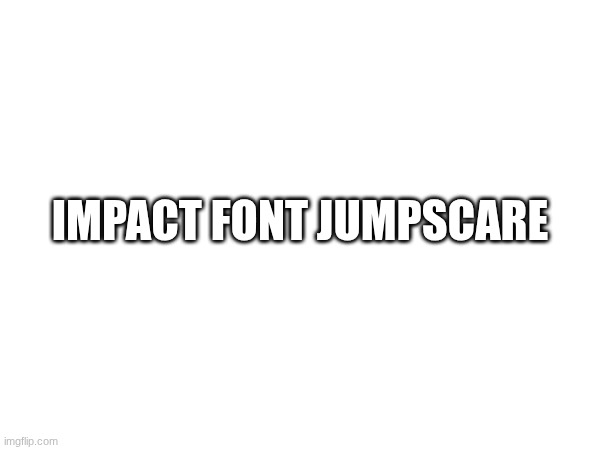 impact font jumpscare | made w/ Imgflip meme maker