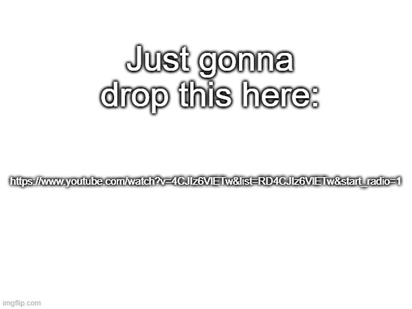 Just gonna drop this here:; https://www.youtube.com/watch?v=4CJIz6VlETw&list=RD4CJIz6VlETw&start_radio=1 | made w/ Imgflip meme maker