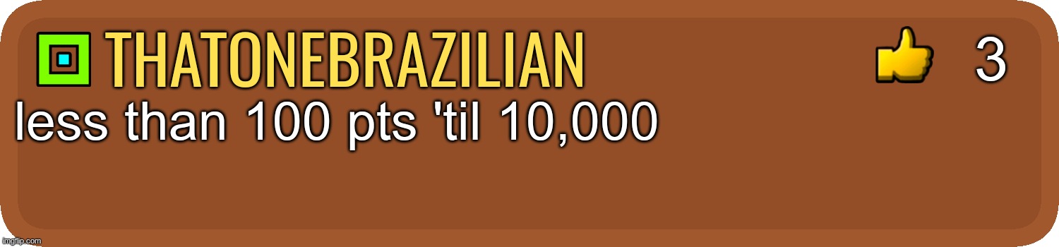 GD Comment | 3; thatonebrazilian; less than 100 pts 'til 10,000 | image tagged in gd comment | made w/ Imgflip meme maker