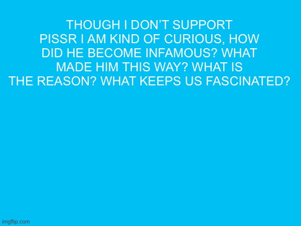 Though I don’t support pissr I am kind of curious, how did he become infamous? What made him this way? What is the reason? What keeps us fascinated? | made w/ Imgflip meme maker