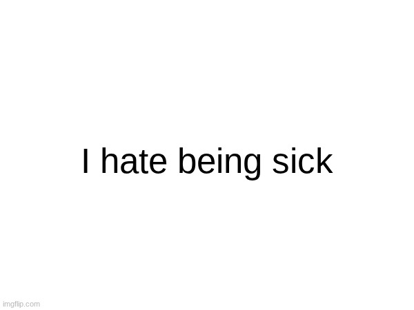 I hate being sick | made w/ Imgflip meme maker