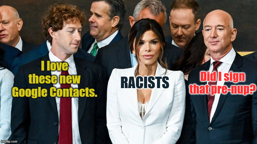 Casual Thoughts of Some 1 %ers | I love these new Google Contacts. Racists; Did I sign that pre-nup? | image tagged in lauren-sanchez-inauguration-outfit-response webp | made w/ Imgflip meme maker