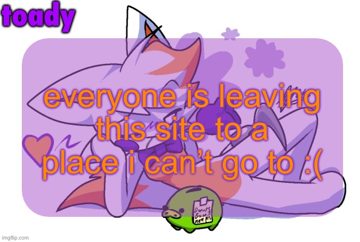 context: msmgsite | everyone is leaving this site to a place i can’t go to :( | image tagged in toady lolbit temp | made w/ Imgflip meme maker