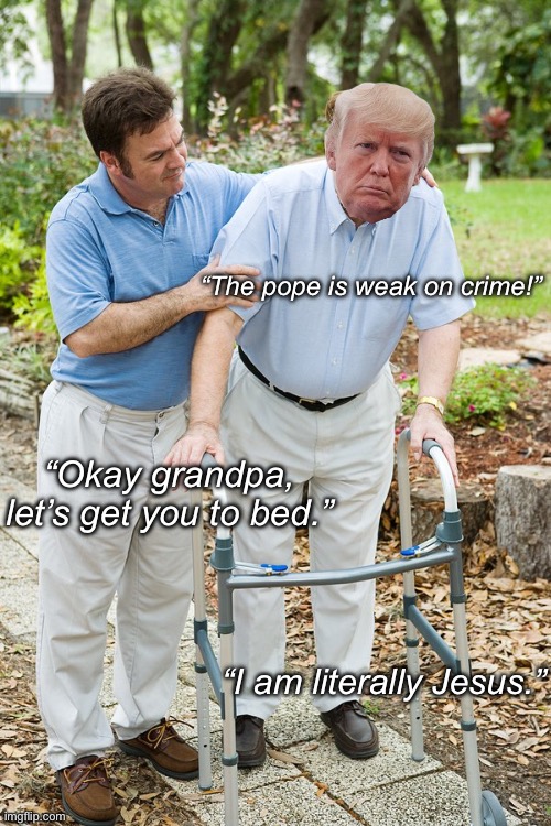 The White House has been a senior living facility since the beginning of 2017. | “The pope is weak on crime!”; “Okay grandpa, let’s get you to bed.”; “I am literally Jesus.” | image tagged in okay grandpa let's get you to bed,donald trump,white house,the pope,christianity | made w/ Imgflip meme maker