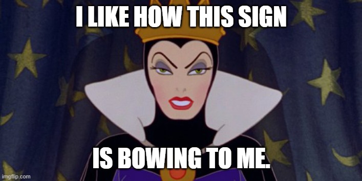 Snow White Evil Queen | I LIKE HOW THIS SIGN IS BOWING TO ME. | image tagged in snow white evil queen | made w/ Imgflip meme maker