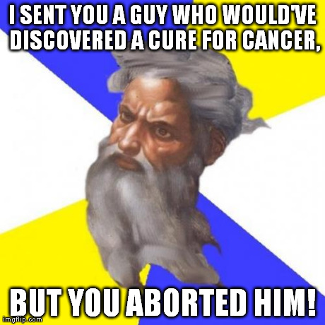 I honestly believe this is a possibility. | I SENT YOU A GUY WHO WOULD'VE DISCOVERED A CURE FOR CANCER, BUT YOU ABORTED HIM! | image tagged in memes,advice god | made w/ Imgflip meme maker