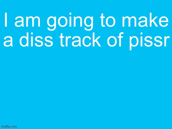 I am going to make a diss track of pissr | made w/ Imgflip meme maker