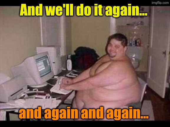 Basement Troll | And we'll do it again... and again and again... | image tagged in basement troll | made w/ Imgflip meme maker