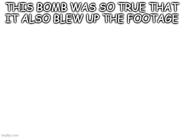 THIS BOMB WAS SO TRUE THAT IT ALSO BLEW UP THE FOOTAGE | made w/ Imgflip meme maker