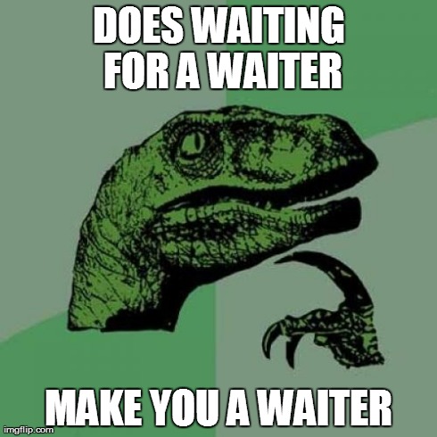 Philosoraptor | DOES WAITING FOR A WAITER MAKE YOU A WAITER | image tagged in memes,philosoraptor | made w/ Imgflip meme maker