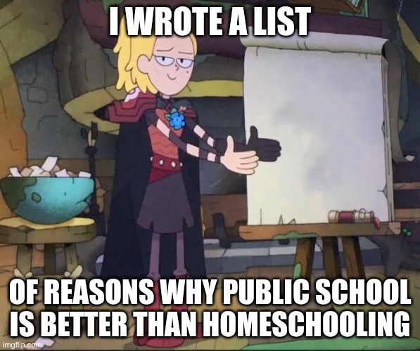 Amphibia charades | I wrote a list; Of reasons why Public School is better than Homeschooling | image tagged in amphibia charades | made w/ Imgflip meme maker