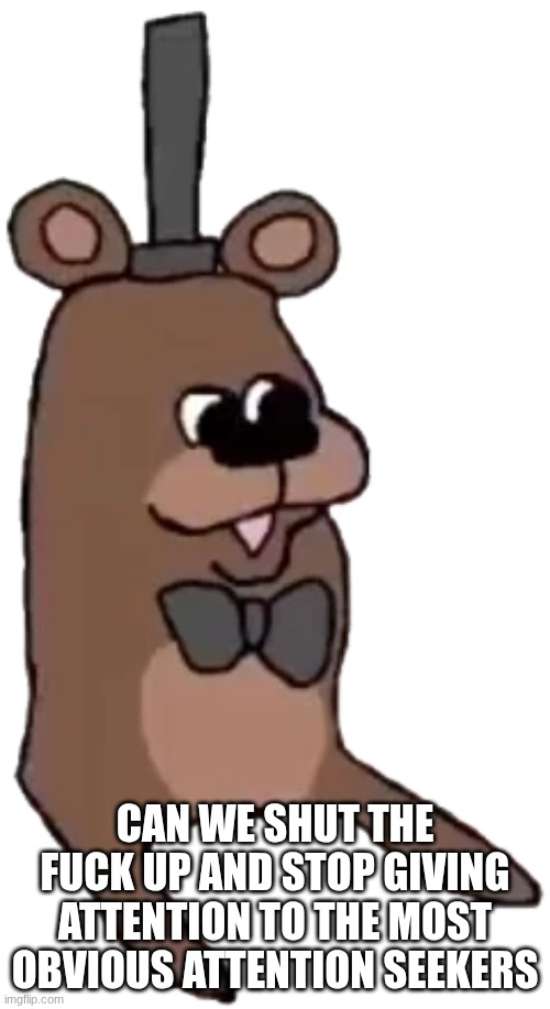 Feddy | can we shut the fuck up and stop giving attention to the most obvious attention seekers | image tagged in feddy | made w/ Imgflip meme maker