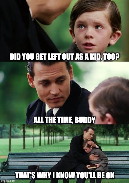 Finding Neverland | Did you get left out as a kid, too? All the time, buddy; That's why I know you'll be ok | image tagged in memes,finding neverland | made w/ Imgflip meme maker