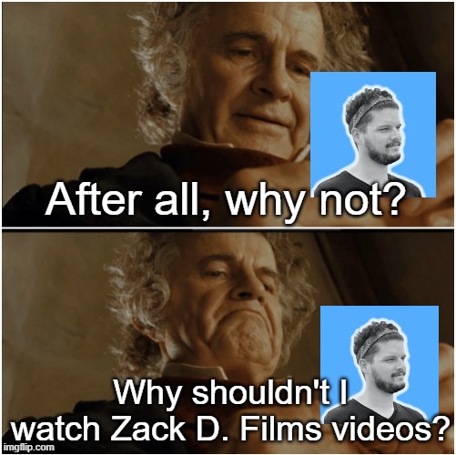 People who just watched a Zack D. Films video | After all, why not? Why shouldn't I watch Zack D. Films videos? | image tagged in bilbo - why shouldn t i keep it,memes,funny | made w/ Imgflip meme maker