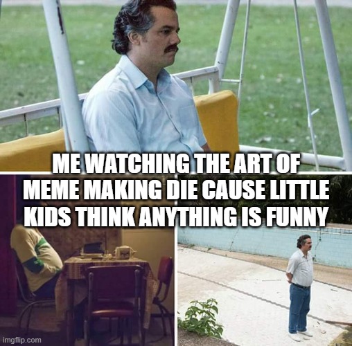 Now I see Why All the Adults Have Left..... | Me watching the art of meme making die cause little kids think anything is funny | image tagged in memes,sad pablo escobar | made w/ Imgflip meme maker