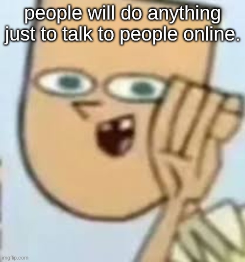 cody | people will do anything just to talk to people online. | image tagged in cody | made w/ Imgflip meme maker