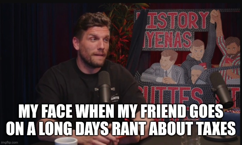 My face when my friend goes on a long days rant about taxes | image tagged in funny,reaction,history,history hyenas,chris distefano,yannis pappas | made w/ Imgflip meme maker