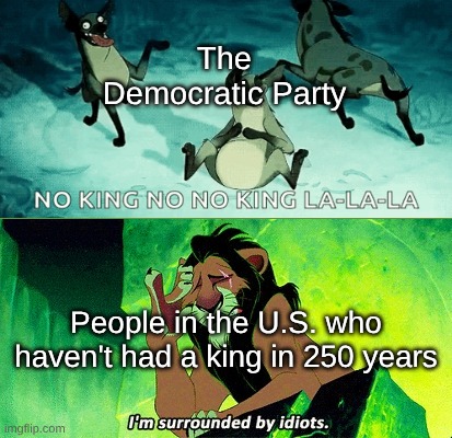 I'm surrounded by idiots | The Democratic Party; People in the U.S. who haven't had a king in 250 years | image tagged in i'm surrounded by idiots | made w/ Imgflip meme maker