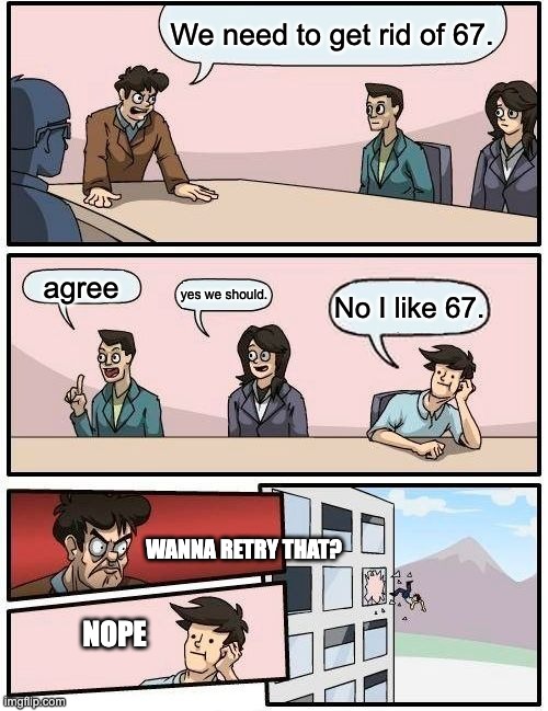 teachers and 67 | We need to get rid of 67. agree; yes we should. No I like 67. Wanna retry that? nope | image tagged in memes,boardroom meeting suggestion,school | made w/ Imgflip meme maker