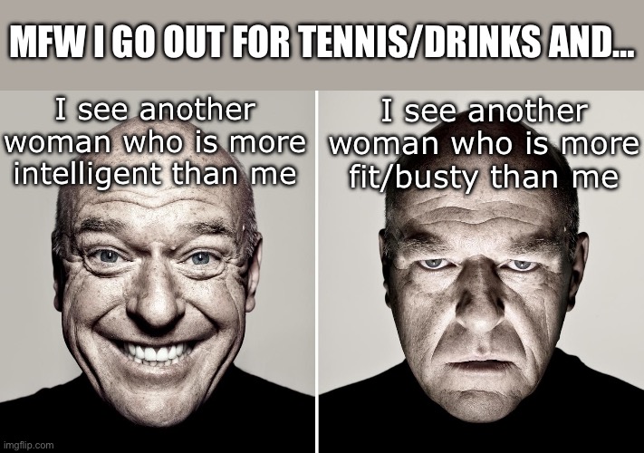 Intrasexual envy | Mfw I go out for tennis/drinks and…; I see another woman who is more intelligent than me; I see another woman who is more fit/busty than me | image tagged in dean norris's reaction,women,fembrained,sports,drinking,mfw | made w/ Imgflip meme maker